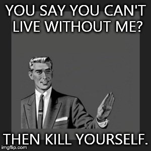 Kill Yourself Guy Meme | YOU SAY YOU CAN'T LIVE WITHOUT ME? THEN KILL YOURSELF. | image tagged in memes,kill yourself guy | made w/ Imgflip meme maker