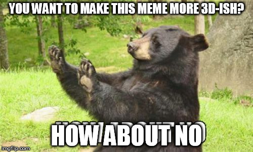 How About No Bear | YOU WANT TO MAKE THIS MEME MORE 3D-ISH? HOW ABOUT NO | image tagged in memes,how about no bear | made w/ Imgflip meme maker