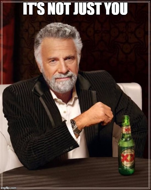 The Most Interesting Man In The World Meme | IT'S NOT JUST YOU | image tagged in memes,the most interesting man in the world | made w/ Imgflip meme maker