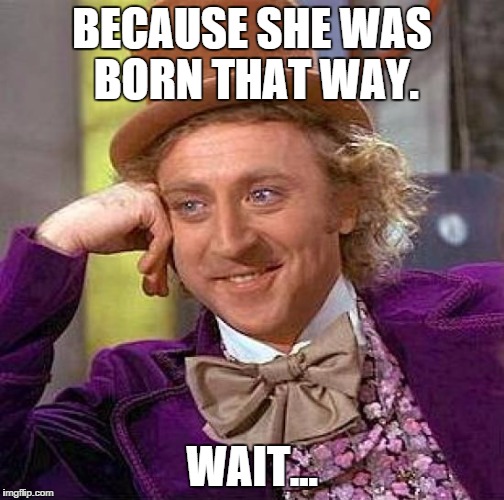 Creepy Condescending Wonka Meme | BECAUSE SHE WAS BORN THAT WAY. WAIT... | image tagged in memes,creepy condescending wonka | made w/ Imgflip meme maker