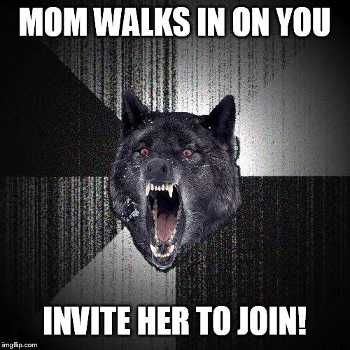 Insanity Wolf | MOM WALKS IN ON YOU INVITE HER TO JOIN! | image tagged in memes,insanity wolf | made w/ Imgflip meme maker