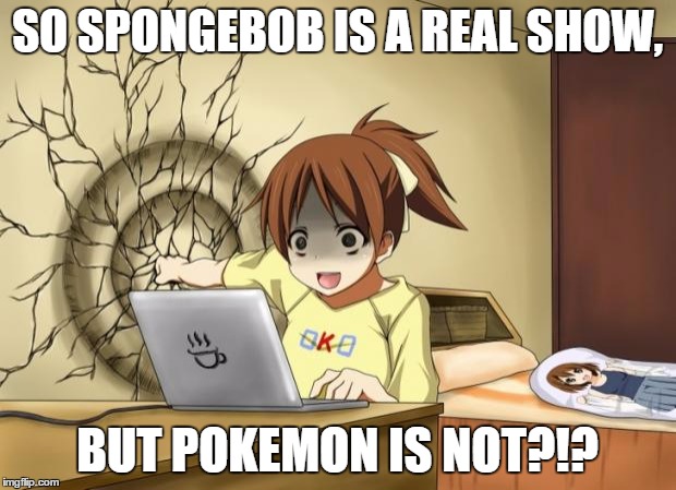 When an anime leaves you on a cliffhanger | SO SPONGEBOB IS A REAL SHOW, BUT POKEMON IS NOT?!? | image tagged in when an anime leaves you on a cliffhanger | made w/ Imgflip meme maker