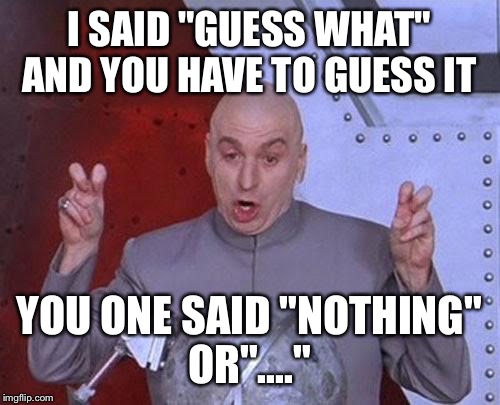 Dr Evil Laser Meme | I SAID "GUESS WHAT" AND YOU HAVE TO GUESS IT YOU ONE SAID "NOTHING" OR"...." | image tagged in memes,dr evil laser | made w/ Imgflip meme maker