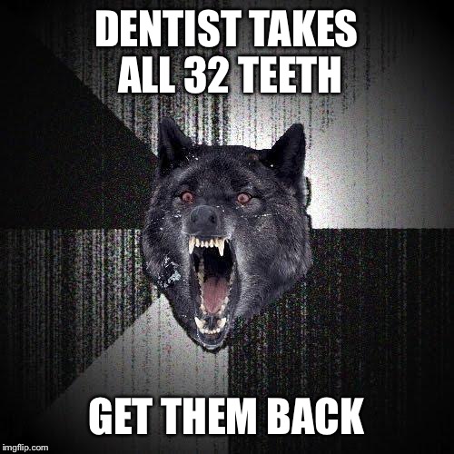 Insanity Wolf | DENTIST TAKES ALL 32 TEETH GET THEM BACK | image tagged in memes,insanity wolf | made w/ Imgflip meme maker