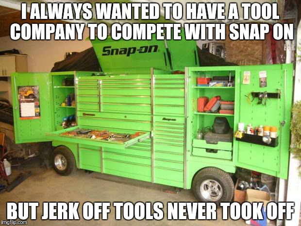 toolbox | I ALWAYS WANTED TO HAVE A TOOL COMPANY TO COMPETE WITH SNAP ON BUT JERK OFF TOOLS NEVER TOOK OFF | image tagged in toolbox | made w/ Imgflip meme maker