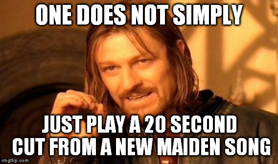 One Does Not Simply | ONE DOES NOT SIMPLY JUST PLAY A 20 SECOND CUT FROM A NEW MAIDEN SONG | image tagged in memes,one does not simply | made w/ Imgflip meme maker