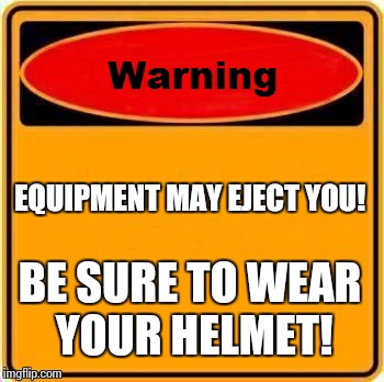 Warning Sign | EQUIPMENT MAY EJECT YOU! BE SURE TO WEAR YOUR HELMET! | image tagged in memes,warning sign | made w/ Imgflip meme maker