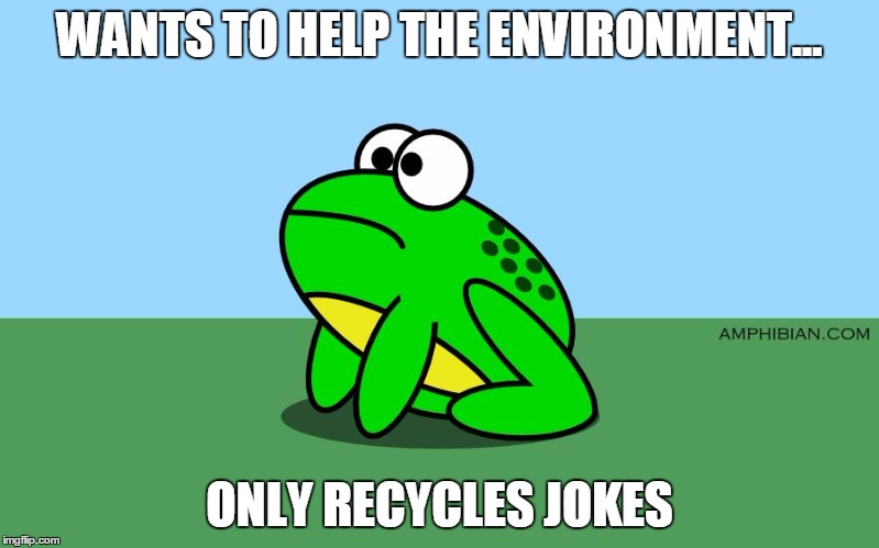 amphibian.com 2 | WANTS TO HELP THE ENVIRONMENT... ONLY RECYCLES JOKES | image tagged in amphibiancom 2 | made w/ Imgflip meme maker