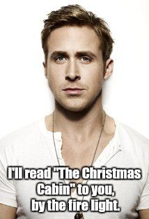 Ryan Gosling Meme | I'll read "The Christmas Cabin" to you, by the fire light. | image tagged in memes,ryan gosling | made w/ Imgflip meme maker