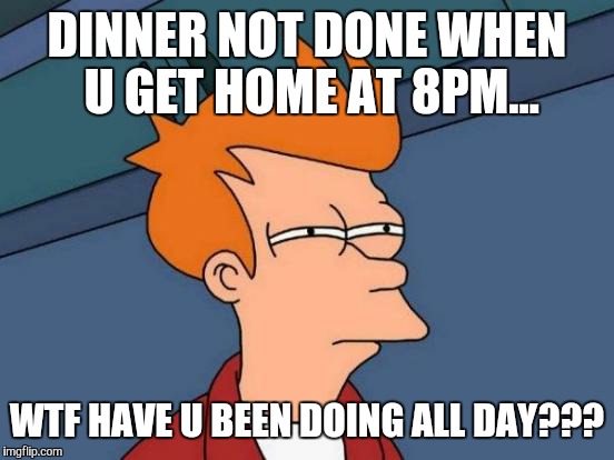 Futurama Fry | DINNER NOT DONE WHEN U GET HOME AT 8PM... WTF HAVE U BEEN DOING ALL DAY??? | image tagged in memes,futurama fry | made w/ Imgflip meme maker