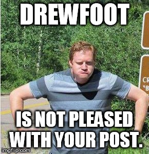 Drewfoot | DREWFOOT IS NOT PLEASED WITH YOUR POST. | image tagged in angry,disappointment,disapproval,grumpy,drewfoot | made w/ Imgflip meme maker