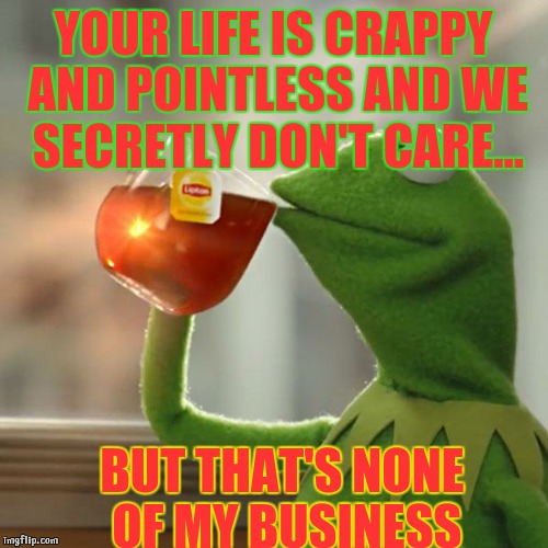 But That's None Of My Business Meme | YOUR LIFE IS CRAPPY AND POINTLESS AND WE SECRETLY DON'T CARE... BUT THAT'S NONE OF MY BUSINESS | image tagged in memes,but thats none of my business,kermit the frog | made w/ Imgflip meme maker