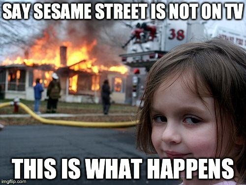 Disaster Girl Meme | SAY SESAME STREET IS NOT ON TV THIS IS WHAT HAPPENS | image tagged in memes,disaster girl | made w/ Imgflip meme maker