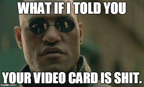 Matrix Morpheus Meme | WHAT IF I TOLD YOU YOUR VIDEO CARD IS SHIT. | image tagged in memes,matrix morpheus | made w/ Imgflip meme maker