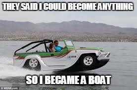 THEY SAID I COULD BECOME ANYTHING SO I BECAME A BOAT | image tagged in boat car | made w/ Imgflip meme maker