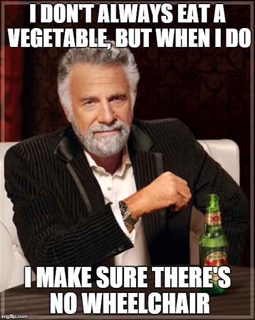 The Most Interesting Man In The World | I DON'T ALWAYS EAT A VEGETABLE, BUT WHEN I DO I MAKE SURE THERE'S NO WHEELCHAIR | image tagged in memes,the most interesting man in the world | made w/ Imgflip meme maker