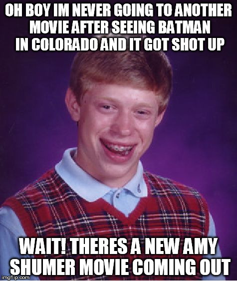 Bad Luck Brian Meme | OH BOY IM NEVER GOING TO ANOTHER MOVIE AFTER SEEING BATMAN IN COLORADO AND IT GOT SHOT UP WAIT! THERES A NEW AMY SHUMER MOVIE COMING OUT | image tagged in memes,bad luck brian | made w/ Imgflip meme maker