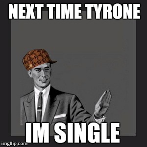Kill Yourself Guy Meme | NEXT TIME TYRONE IM SINGLE | image tagged in memes,kill yourself guy,scumbag | made w/ Imgflip meme maker