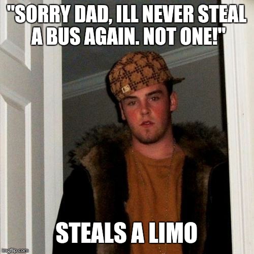 Scumbag Steve Meme | "SORRY DAD, ILL NEVER STEAL A BUS AGAIN. NOT ONE!" STEALS A LIMO | image tagged in memes,scumbag steve | made w/ Imgflip meme maker