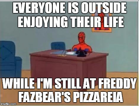 Spiderman Computer Desk Meme | EVERYONE IS OUTSIDE ENJOYING THEIR LIFE WHILE I'M STILL AT FREDDY FAZBEAR'S PIZZAREIA | image tagged in memes,spiderman computer desk,spiderman | made w/ Imgflip meme maker