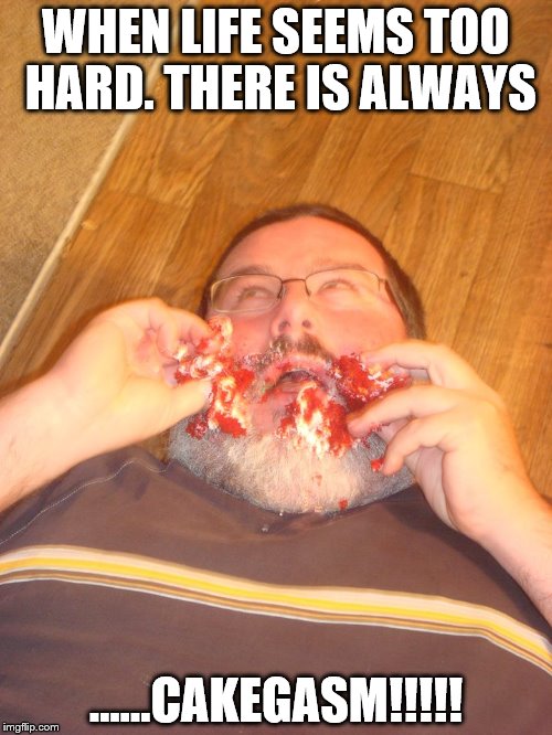 WHEN LIFE SEEMS TOO HARD. THERE IS ALWAYS ......CAKEGASM!!!!! | image tagged in cake | made w/ Imgflip meme maker