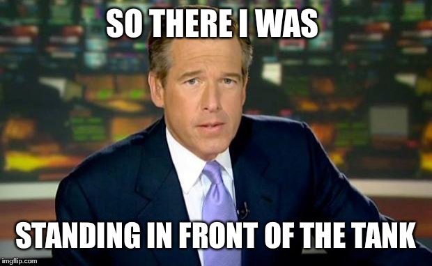Brian Williams Was There | SO THERE I WAS STANDING IN FRONT OF THE TANK | image tagged in memes,brian williams was there | made w/ Imgflip meme maker
