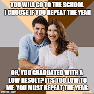 My scumbad mother | YOU WILL GO TO THE SCHOOL I CHOOSE IF YOU REPEAT THE YEAR OH, YOU GRADUATED WITH A LOW RESULT? IT'S TOO LOW TO ME. YOU MUST REPEAT THE YEAR. | image tagged in scumbag parents | made w/ Imgflip meme maker