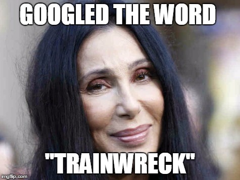 GOOGLED THE WORD "TRAINWRECK" | image tagged in cher | made w/ Imgflip meme maker