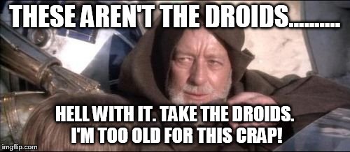 These Aren't The Droids You Were Looking For | THESE AREN'T THE DROIDS.......... HELL WITH IT. TAKE THE DROIDS. I'M TOO OLD FOR THIS CRAP! | image tagged in memes,these arent the droids you were looking for | made w/ Imgflip meme maker