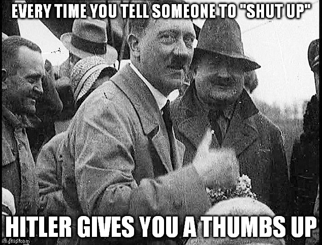 Hitler approves... | EVERY TIME YOU TELL SOMEONE TO "SHUT UP" HITLER GIVES YOU A THUMBS UP | image tagged in memes,hitler,free speech | made w/ Imgflip meme maker