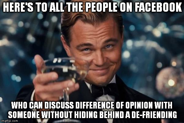 Leonardo Dicaprio Cheers | HERE'S TO ALL THE PEOPLE ON FACEBOOK WHO CAN DISCUSS DIFFERENCE OF OPINION WITH SOMEONE WITHOUT HIDING BEHIND A DE-FRIENDING | image tagged in memes,leonardo dicaprio cheers | made w/ Imgflip meme maker