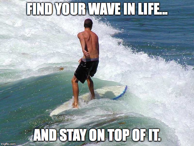 The ride of your life... | FIND YOUR WAVE IN LIFE... AND STAY ON TOP OF IT. | image tagged in surfing,surf,business,life,waves,passion | made w/ Imgflip meme maker