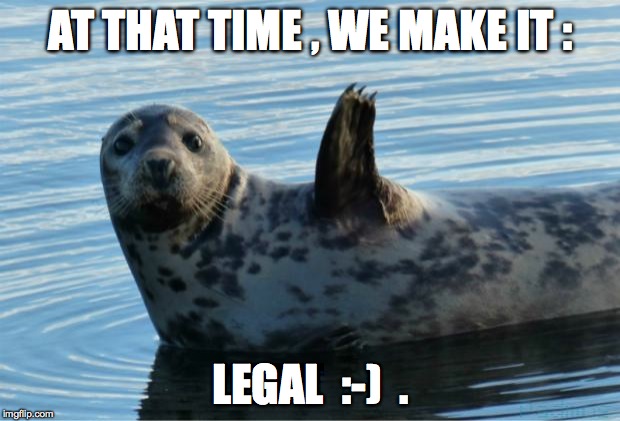 Seal | AT THAT TIME , WE MAKE IT : LEGAL  :-)  . | image tagged in seal | made w/ Imgflip meme maker