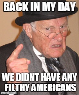 BACK IN MY DAY WE DIDNT HAVE ANY FILTHY AMERICANS | image tagged in memes,back in my day | made w/ Imgflip meme maker
