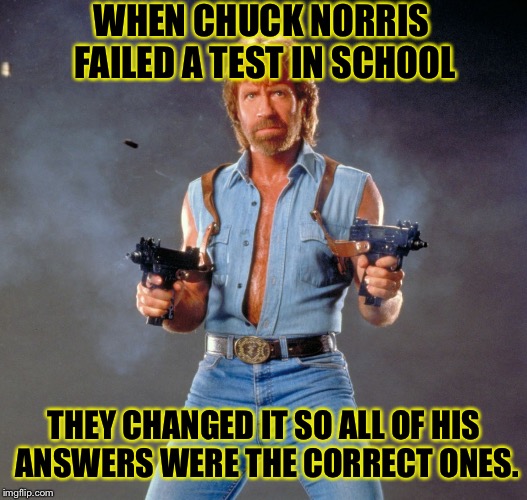 Whatever chuck says, goes. | WHEN CHUCK NORRIS FAILED A TEST IN SCHOOL THEY CHANGED IT SO ALL OF HIS ANSWERS WERE THE CORRECT ONES. | image tagged in chuck norris | made w/ Imgflip meme maker