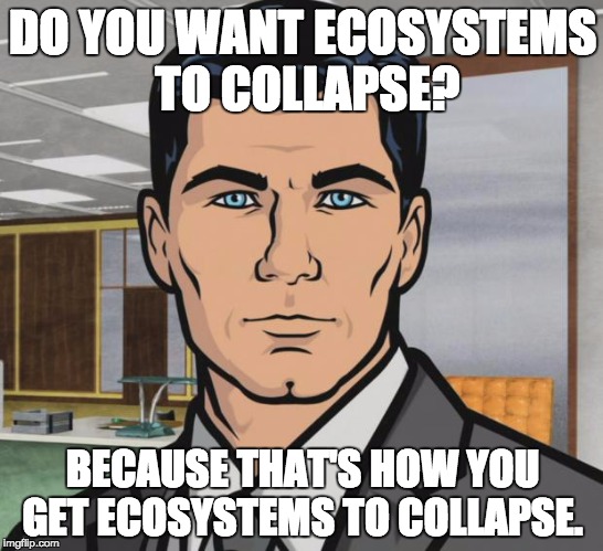 Archer | DO YOU WANT ECOSYSTEMS TO COLLAPSE? BECAUSE THAT'S HOW YOU GET ECOSYSTEMS TO COLLAPSE. | image tagged in memes,archer,AdviceAnimals | made w/ Imgflip meme maker