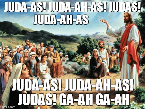jesus said | JUDA-AS! JUDA-AH-AS! JUDAS! JUDA-AH-AS JUDA-AS! JUDA-AH-AS! JUDAS! GA-AH GA-AH | image tagged in jesus said | made w/ Imgflip meme maker