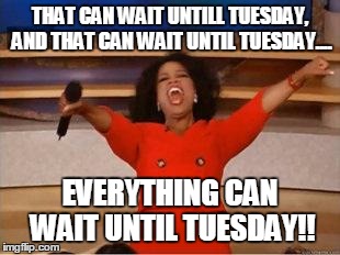 Oprah You Get A Meme | THAT CAN WAIT UNTILL TUESDAY, AND THAT CAN WAIT UNTIL TUESDAY.... EVERYTHING CAN WAIT UNTIL TUESDAY!! | image tagged in you get an oprah | made w/ Imgflip meme maker