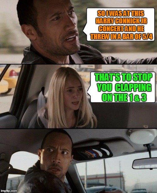 The Rock Driving Meme | SO I WAS AT THIS HARRY CONNICK JR CONCERT AND HE THREW IN A BAR OF 5/4 THAT'S TO STOP YOU 
CLAPPING ON THE 1 & 3 | image tagged in memes,the rock driving | made w/ Imgflip meme maker