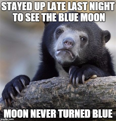 I should of googled it first | STAYED UP LATE LAST NIGHT TO SEE THE BLUE MOON MOON NEVER TURNED BLUE | image tagged in memes,confession bear | made w/ Imgflip meme maker