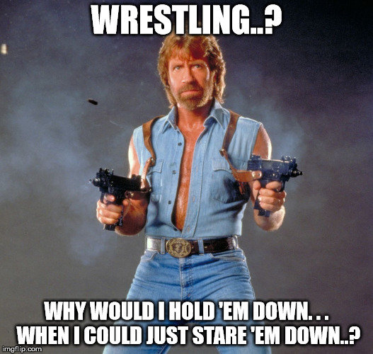 I am Chuck Norris. | WRESTLING..? WHY WOULD I HOLD 'EM DOWN. . . WHEN I COULD JUST STARE 'EM DOWN..? | image tagged in chuck norris,memes,martial arts | made w/ Imgflip meme maker
