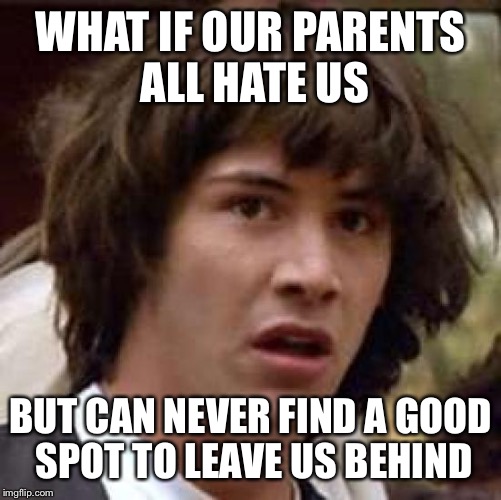 Conspiracy Keanu Meme | WHAT IF OUR PARENTS ALL HATE US BUT CAN NEVER FIND A GOOD SPOT TO LEAVE US BEHIND | image tagged in memes,conspiracy keanu | made w/ Imgflip meme maker