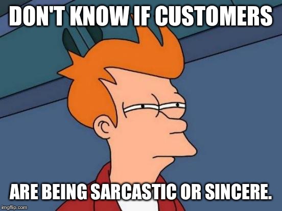Futurama Fry Meme | DON'T KNOW IF CUSTOMERS ARE BEING SARCASTIC OR SINCERE. | image tagged in memes,futurama fry | made w/ Imgflip meme maker