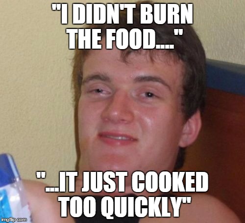 10 Guy Meme | "I DIDN'T BURN THE FOOD...." "...IT JUST COOKED TOO QUICKLY" | image tagged in memes,10 guy,AdviceAnimals | made w/ Imgflip meme maker