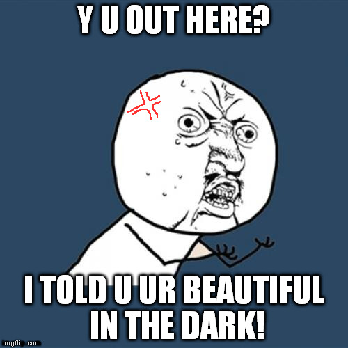 Y U No | Y U OUT HERE? I TOLD U UR BEAUTIFUL IN THE DARK! | image tagged in memes,y u no | made w/ Imgflip meme maker