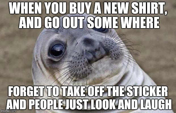 Awkward Moment Sealion | WHEN YOU BUY A NEW SHIRT, AND GO OUT SOME WHERE FORGET TO TAKE OFF THE STICKER AND PEOPLE JUST LOOK AND LAUGH | image tagged in memes,awkward moment sealion | made w/ Imgflip meme maker