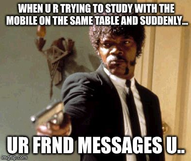 Say That Again I Dare You | WHEN U R TRYING TO STUDY WITH THE MOBILE ON THE SAME TABLE AND SUDDENLY... UR FRND MESSAGES U.. | image tagged in memes,say that again i dare you | made w/ Imgflip meme maker
