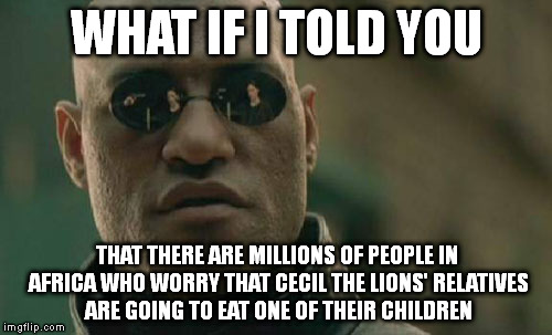 Matrix Morpheus | WHAT IF I TOLD YOU THAT THERE ARE MILLIONS OF PEOPLE IN AFRICA WHO WORRY THAT CECIL THE LIONS' RELATIVES ARE GOING TO EAT ONE OF THEIR CHILD | image tagged in memes,matrix morpheus | made w/ Imgflip meme maker