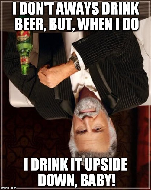 The Most Interesting Man In The World | I DON'T AWAYS DRINK BEER, BUT, WHEN I DO I DRINK IT UPSIDE DOWN, BABY! | image tagged in memes,the most interesting man in the world | made w/ Imgflip meme maker