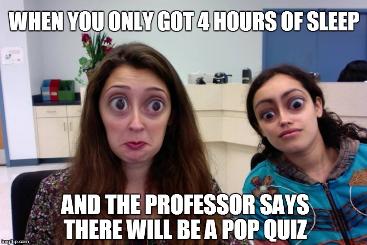 Pop Quiz | WHEN YOU ONLY GOT 4 HOURS OF SLEEP AND THE PROFESSOR SAYS THERE WILL BE A POP QUIZ | image tagged in college,sleep,quiz,girls,professor,i hate college | made w/ Imgflip meme maker